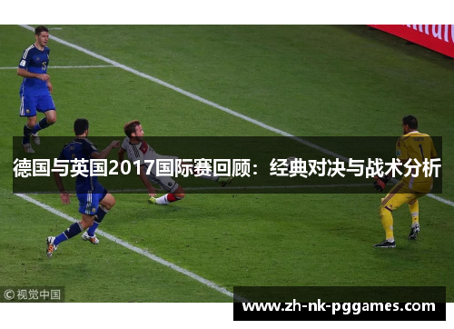 德国与英国2017国际赛回顾：经典对决与战术分析